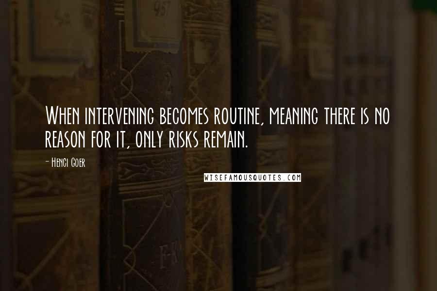 Henci Goer Quotes: When intervening becomes routine, meaning there is no reason for it, only risks remain.