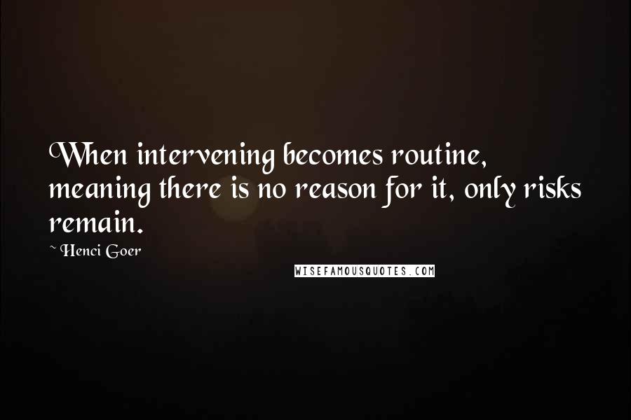 Henci Goer Quotes: When intervening becomes routine, meaning there is no reason for it, only risks remain.