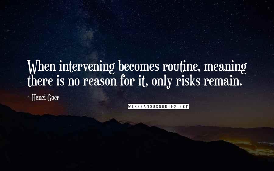 Henci Goer Quotes: When intervening becomes routine, meaning there is no reason for it, only risks remain.