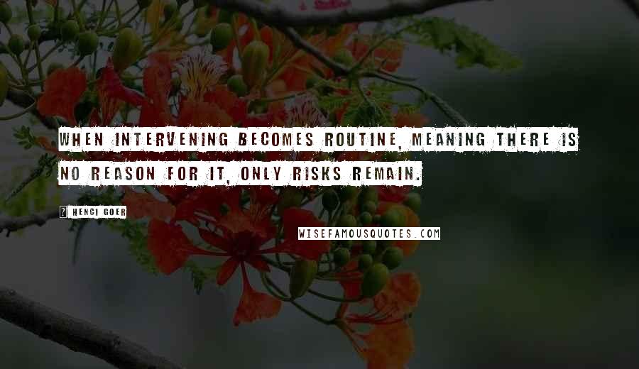 Henci Goer Quotes: When intervening becomes routine, meaning there is no reason for it, only risks remain.