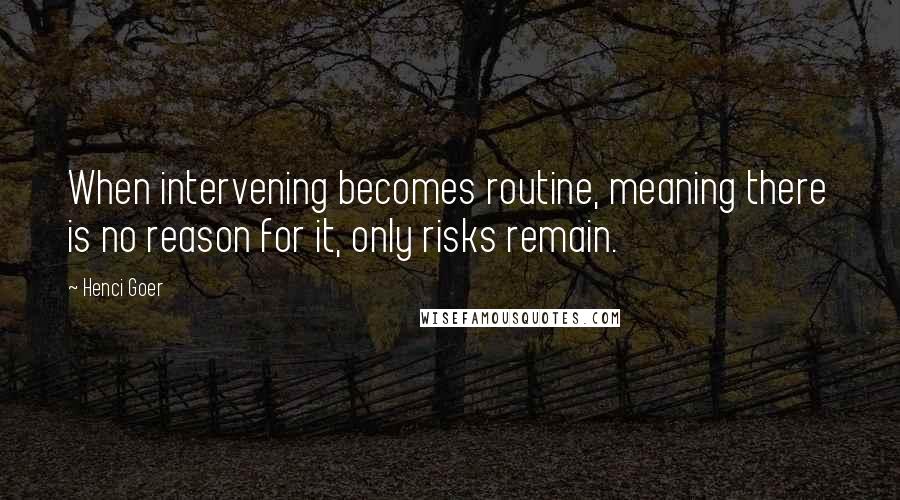 Henci Goer Quotes: When intervening becomes routine, meaning there is no reason for it, only risks remain.