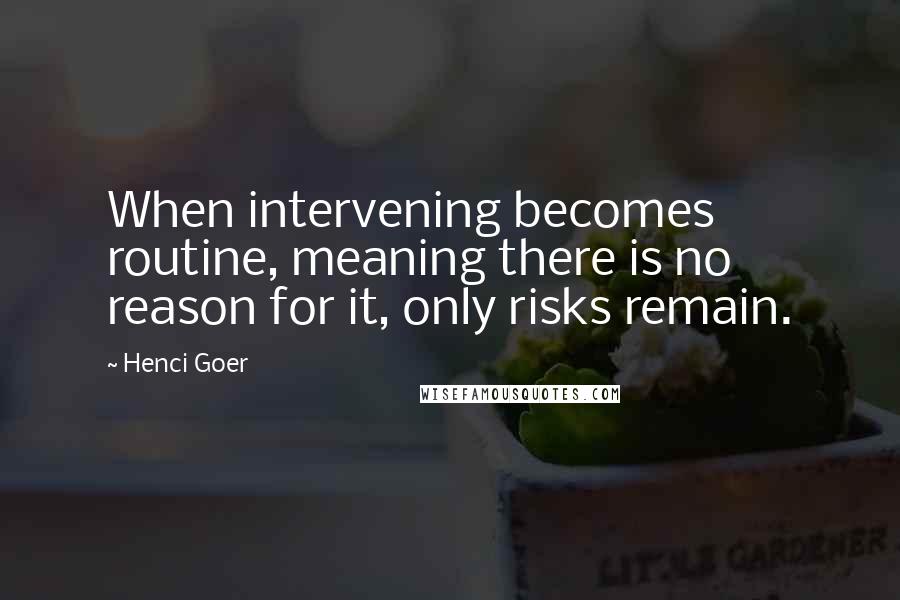 Henci Goer Quotes: When intervening becomes routine, meaning there is no reason for it, only risks remain.