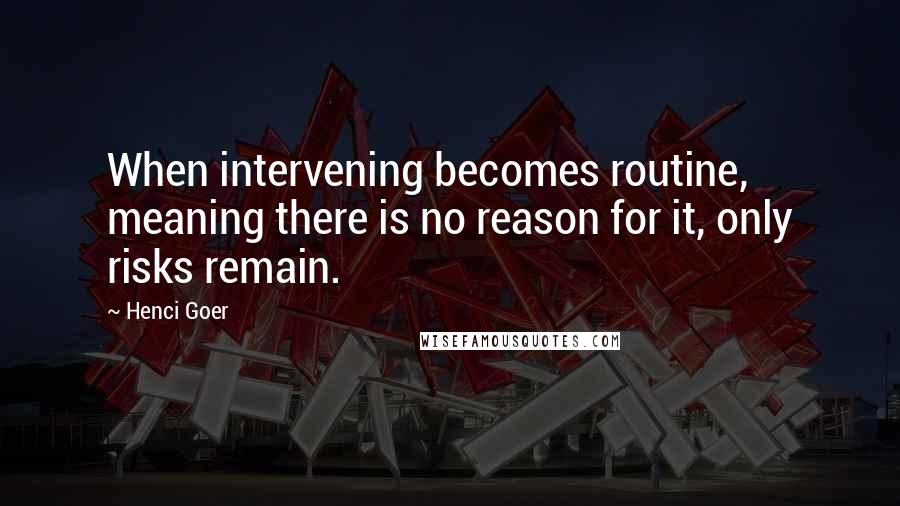 Henci Goer Quotes: When intervening becomes routine, meaning there is no reason for it, only risks remain.