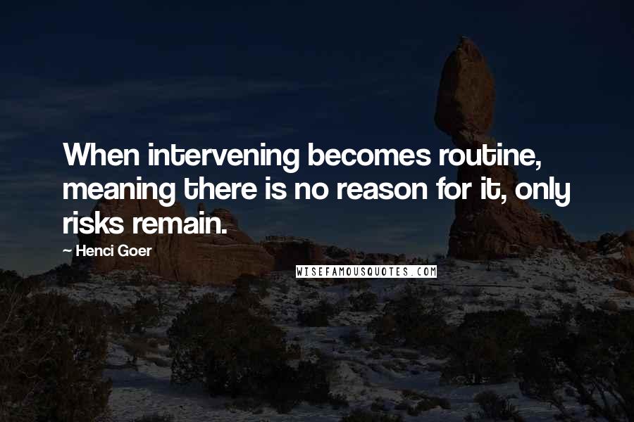 Henci Goer Quotes: When intervening becomes routine, meaning there is no reason for it, only risks remain.