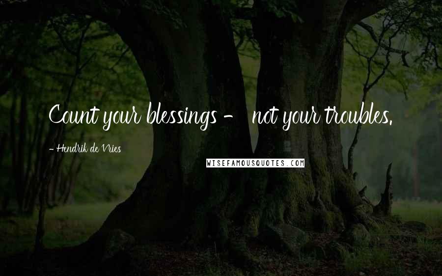 Hendrik De Vries Quotes: Count your blessings - not your troubles.