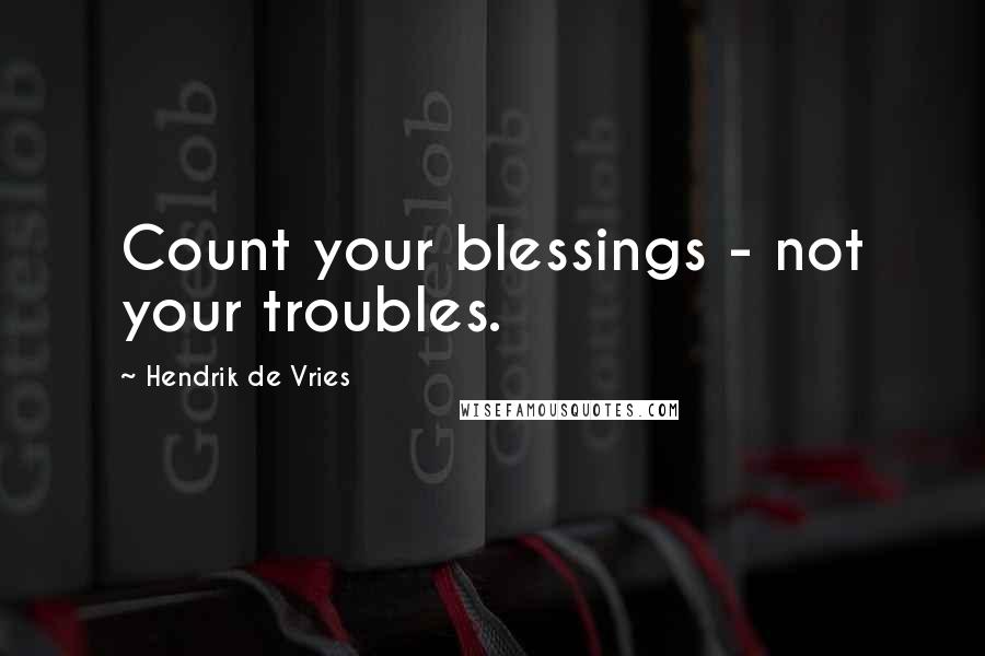 Hendrik De Vries Quotes: Count your blessings - not your troubles.