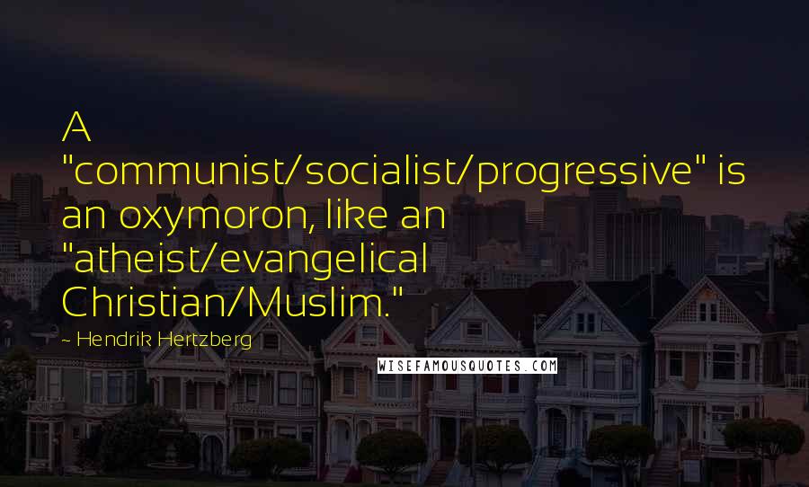 Hendrik Hertzberg Quotes: A "communist/socialist/progressive" is an oxymoron, like an "atheist/evangelical Christian/Muslim."