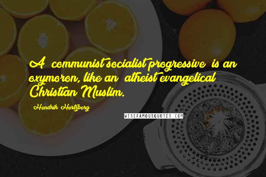 Hendrik Hertzberg Quotes: A "communist/socialist/progressive" is an oxymoron, like an "atheist/evangelical Christian/Muslim."