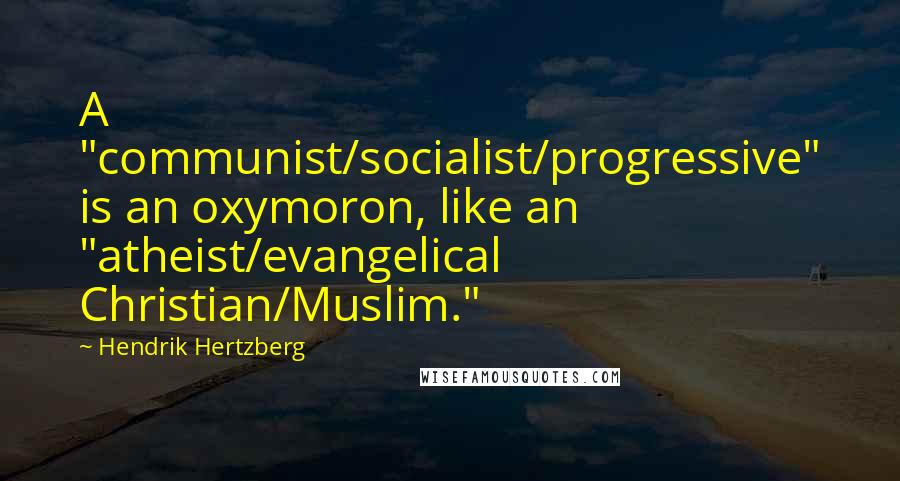 Hendrik Hertzberg Quotes: A "communist/socialist/progressive" is an oxymoron, like an "atheist/evangelical Christian/Muslim."