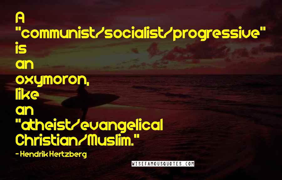 Hendrik Hertzberg Quotes: A "communist/socialist/progressive" is an oxymoron, like an "atheist/evangelical Christian/Muslim."