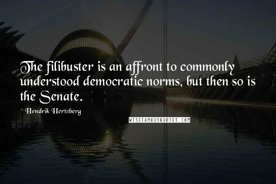 Hendrik Hertzberg Quotes: The filibuster is an affront to commonly understood democratic norms, but then so is the Senate.