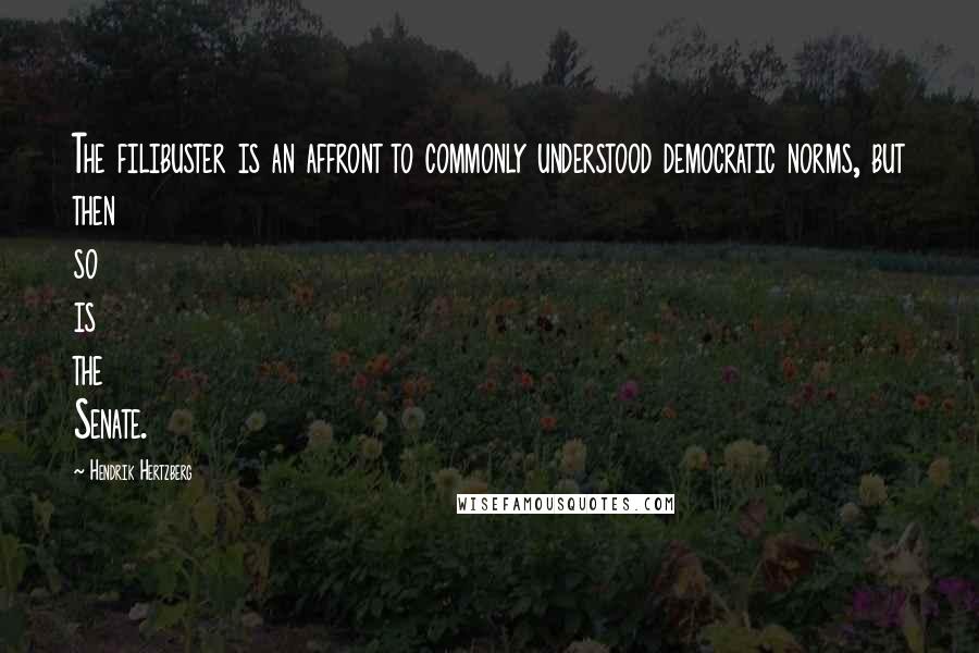 Hendrik Hertzberg Quotes: The filibuster is an affront to commonly understood democratic norms, but then so is the Senate.