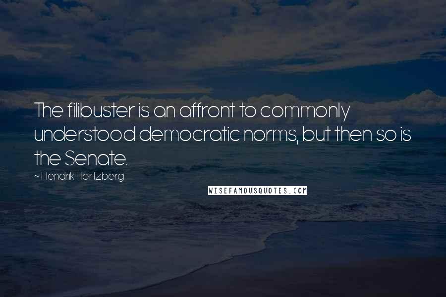 Hendrik Hertzberg Quotes: The filibuster is an affront to commonly understood democratic norms, but then so is the Senate.