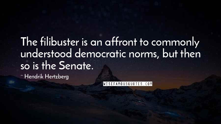 Hendrik Hertzberg Quotes: The filibuster is an affront to commonly understood democratic norms, but then so is the Senate.