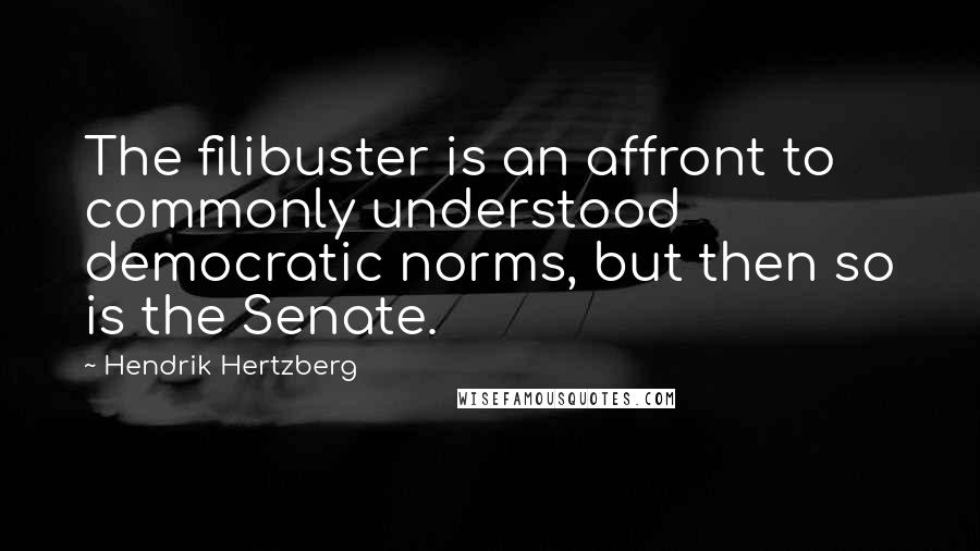 Hendrik Hertzberg Quotes: The filibuster is an affront to commonly understood democratic norms, but then so is the Senate.