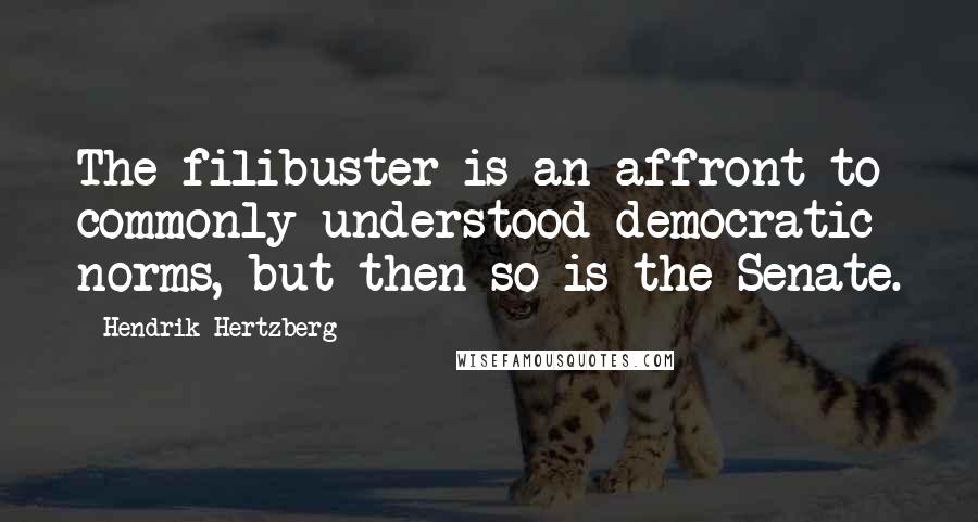 Hendrik Hertzberg Quotes: The filibuster is an affront to commonly understood democratic norms, but then so is the Senate.