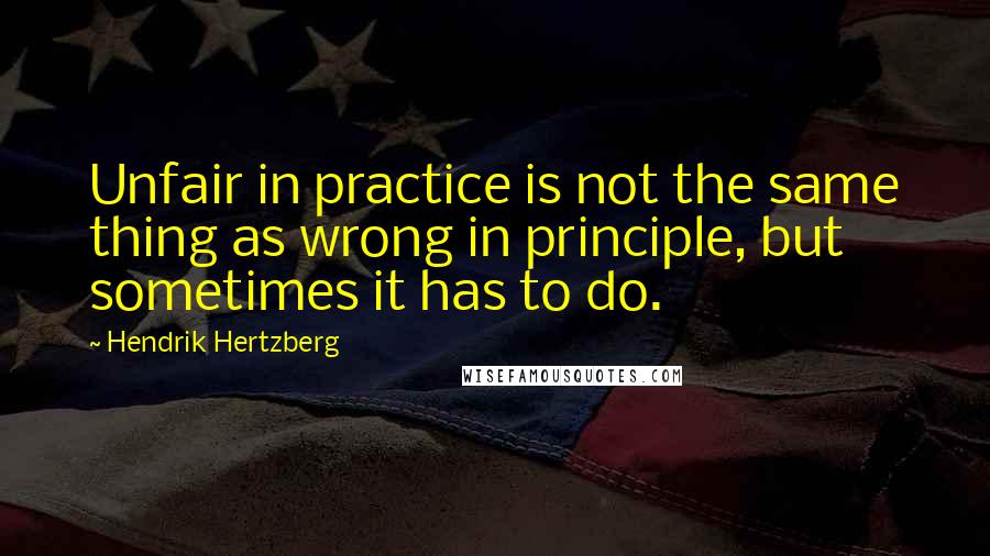 Hendrik Hertzberg Quotes: Unfair in practice is not the same thing as wrong in principle, but sometimes it has to do.