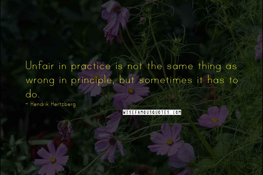 Hendrik Hertzberg Quotes: Unfair in practice is not the same thing as wrong in principle, but sometimes it has to do.