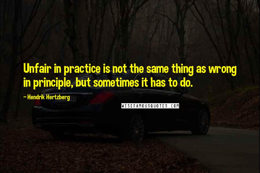 Hendrik Hertzberg Quotes: Unfair in practice is not the same thing as wrong in principle, but sometimes it has to do.