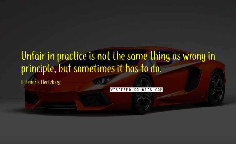 Hendrik Hertzberg Quotes: Unfair in practice is not the same thing as wrong in principle, but sometimes it has to do.