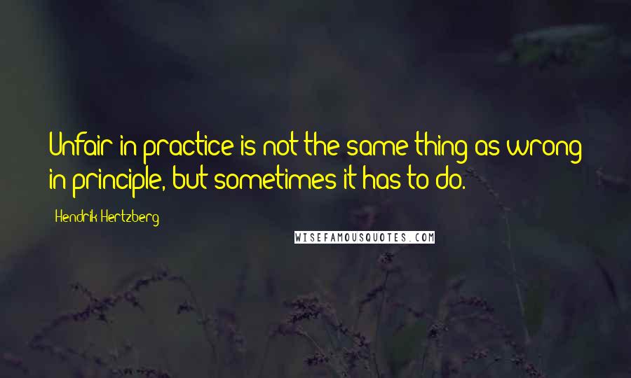 Hendrik Hertzberg Quotes: Unfair in practice is not the same thing as wrong in principle, but sometimes it has to do.