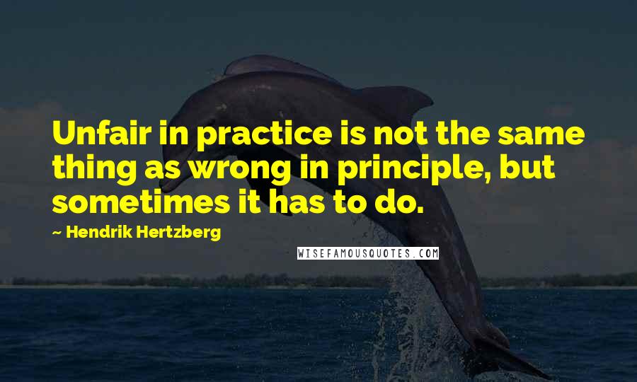 Hendrik Hertzberg Quotes: Unfair in practice is not the same thing as wrong in principle, but sometimes it has to do.