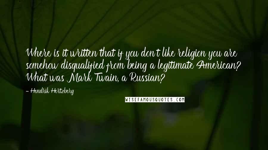 Hendrik Hertzberg Quotes: Where is it written that if you don't like religion you are somehow disqualified from being a legitimate American? What was Mark Twain, a Russian?