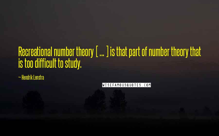 Hendrik Lenstra Quotes: Recreational number theory [ ... ] is that part of number theory that is too difficult to study.