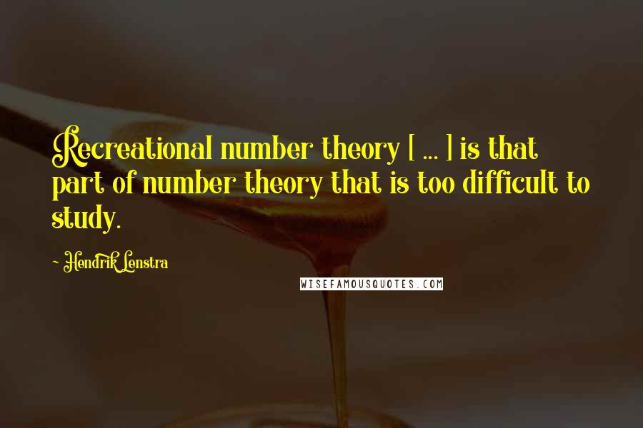 Hendrik Lenstra Quotes: Recreational number theory [ ... ] is that part of number theory that is too difficult to study.