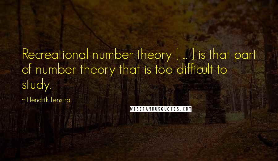 Hendrik Lenstra Quotes: Recreational number theory [ ... ] is that part of number theory that is too difficult to study.