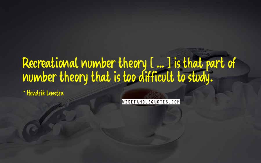 Hendrik Lenstra Quotes: Recreational number theory [ ... ] is that part of number theory that is too difficult to study.