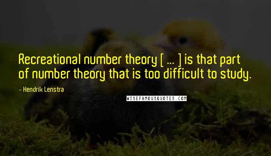 Hendrik Lenstra Quotes: Recreational number theory [ ... ] is that part of number theory that is too difficult to study.