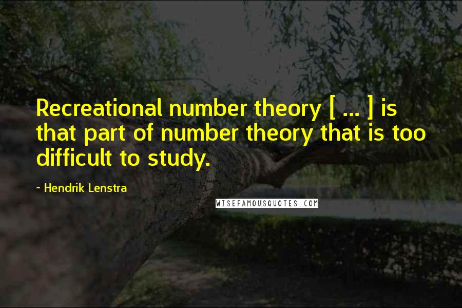 Hendrik Lenstra Quotes: Recreational number theory [ ... ] is that part of number theory that is too difficult to study.