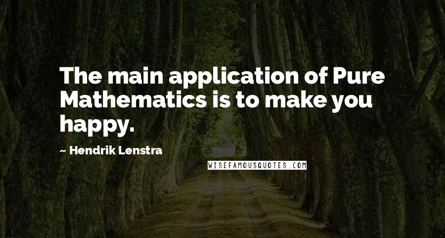 Hendrik Lenstra Quotes: The main application of Pure Mathematics is to make you happy.
