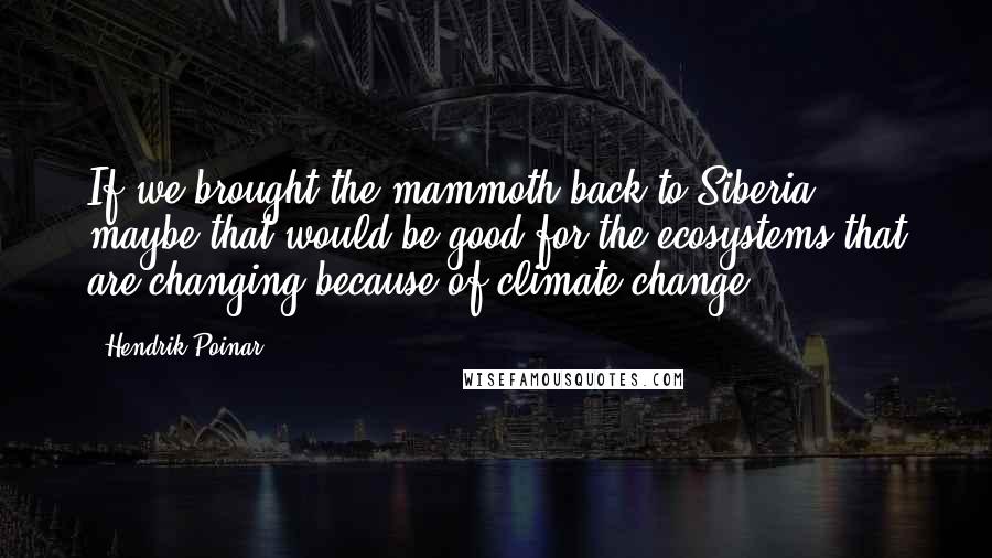 Hendrik Poinar Quotes: If we brought the mammoth back to Siberia, maybe that would be good for the ecosystems that are changing because of climate change.