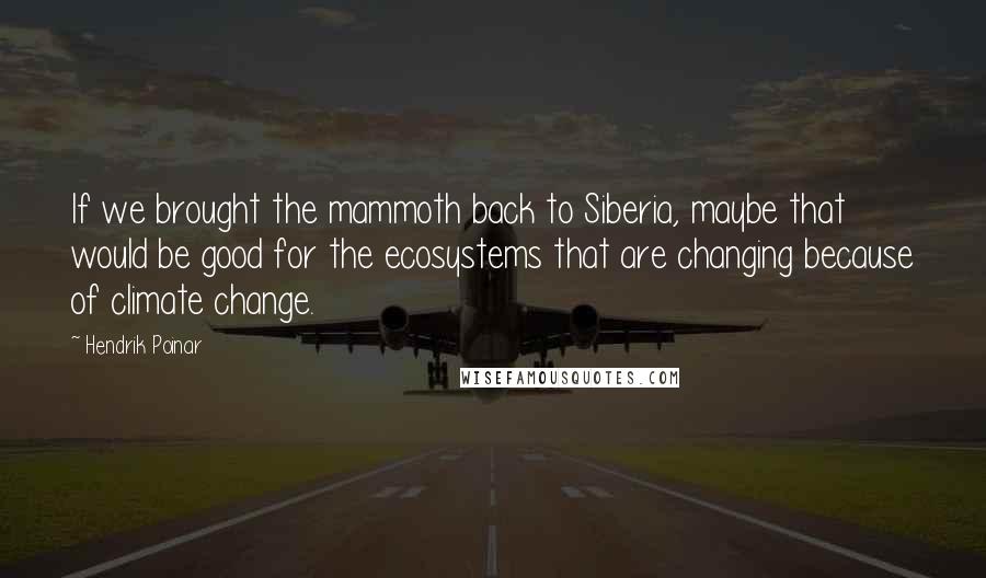 Hendrik Poinar Quotes: If we brought the mammoth back to Siberia, maybe that would be good for the ecosystems that are changing because of climate change.