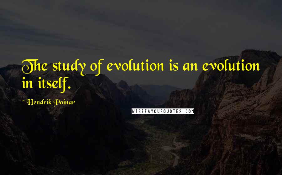 Hendrik Poinar Quotes: The study of evolution is an evolution in itself.