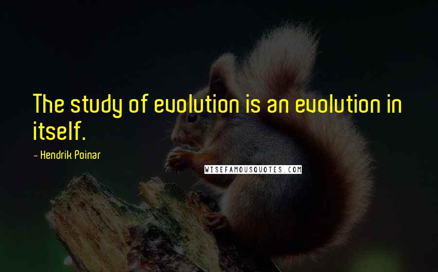 Hendrik Poinar Quotes: The study of evolution is an evolution in itself.