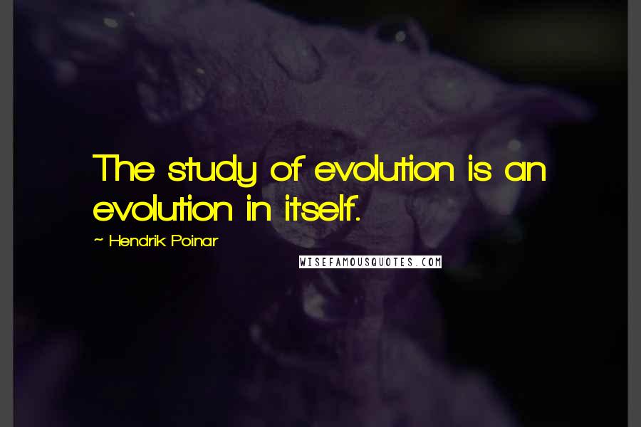 Hendrik Poinar Quotes: The study of evolution is an evolution in itself.