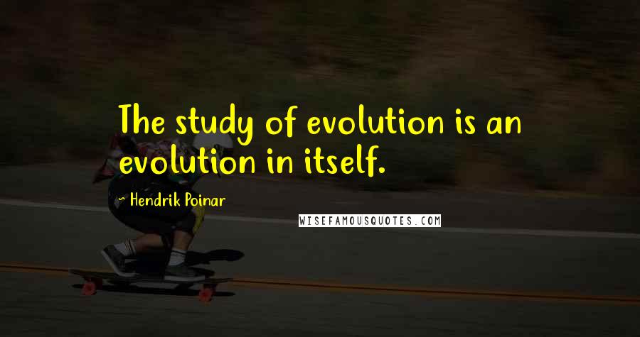 Hendrik Poinar Quotes: The study of evolution is an evolution in itself.