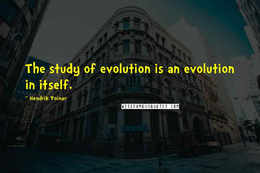 Hendrik Poinar Quotes: The study of evolution is an evolution in itself.