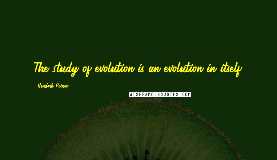 Hendrik Poinar Quotes: The study of evolution is an evolution in itself.