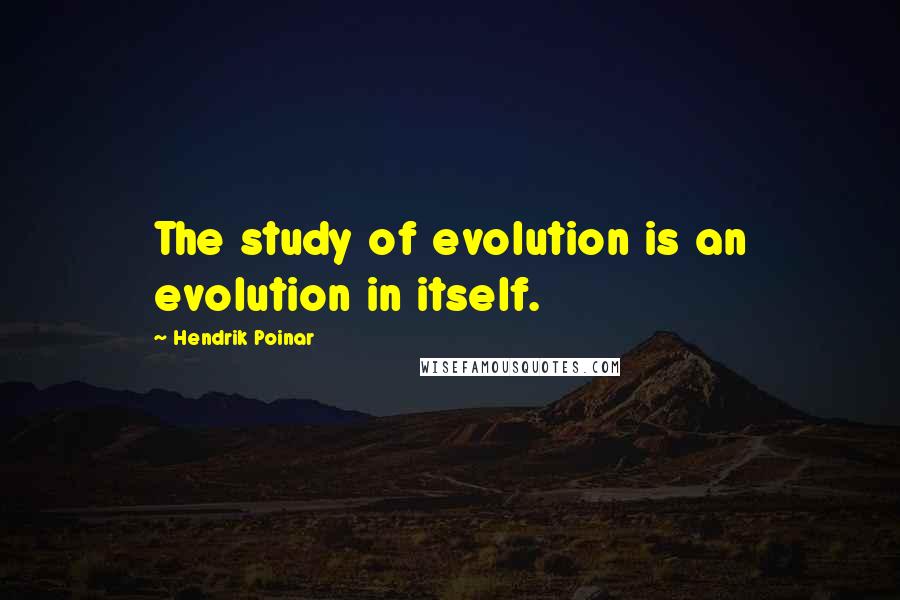 Hendrik Poinar Quotes: The study of evolution is an evolution in itself.