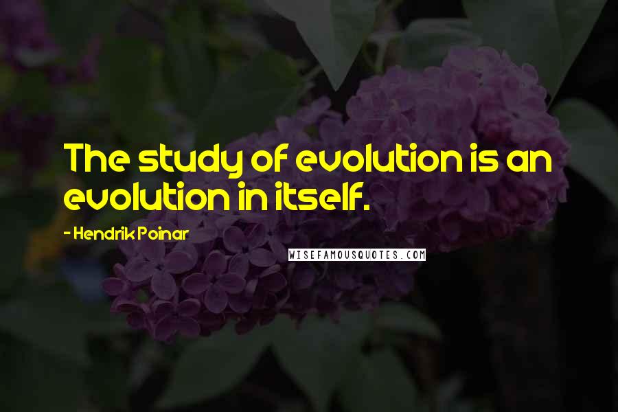 Hendrik Poinar Quotes: The study of evolution is an evolution in itself.