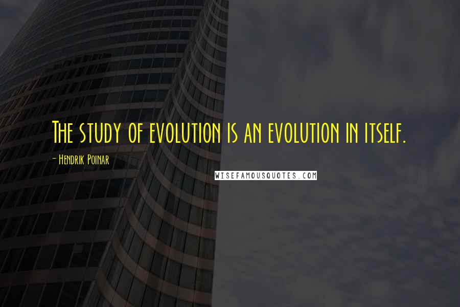 Hendrik Poinar Quotes: The study of evolution is an evolution in itself.