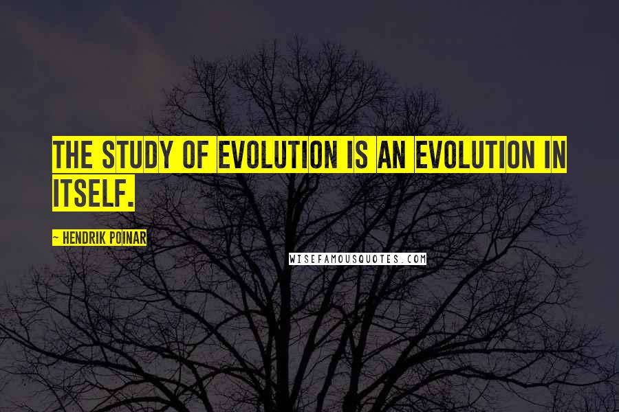 Hendrik Poinar Quotes: The study of evolution is an evolution in itself.