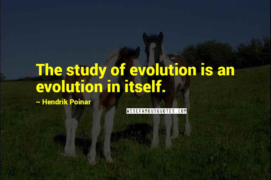 Hendrik Poinar Quotes: The study of evolution is an evolution in itself.