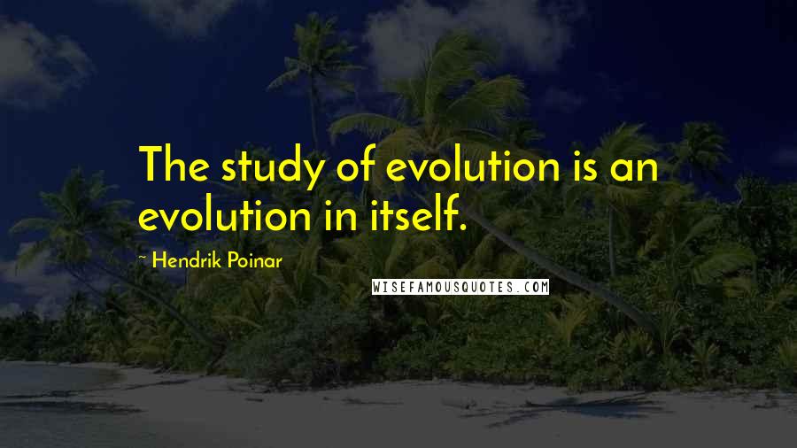 Hendrik Poinar Quotes: The study of evolution is an evolution in itself.