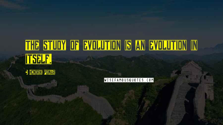 Hendrik Poinar Quotes: The study of evolution is an evolution in itself.