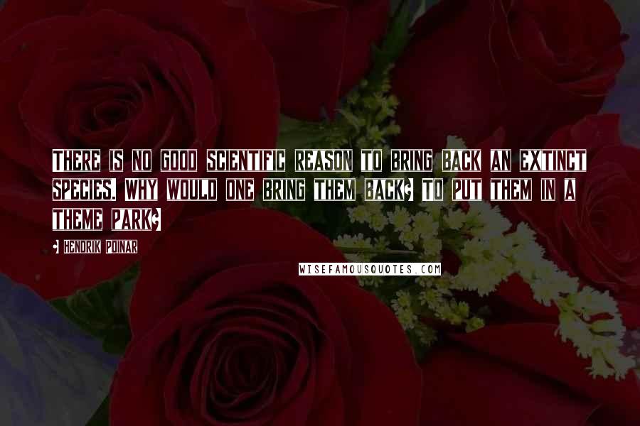 Hendrik Poinar Quotes: There is no good scientific reason to bring back an extinct species. Why would one bring them back? To put them in a theme park?